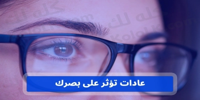 عادات تؤثر على بصرك وتضعف نظرك وتفعلها يوميا