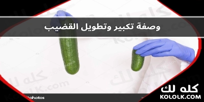 وصفة مضمونة لتكبير وتطويل العضو الذكرى .. اطالة القضيب بدون ادوية