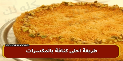 طريقة احلى كنافة بالمكسرات لشهر رمضان بعد الافطار